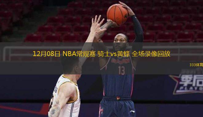  12月08日 NBA常規(guī)賽 騎士vs黃蜂 全場(chǎng)錄像回放