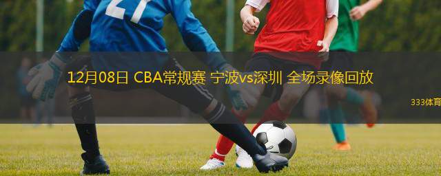  12月08日 CBA常規(guī)賽 寧波vs深圳 全場錄像回放