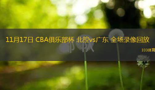  11月17日 CBA俱樂部杯 北控vs廣東 全場(chǎng)錄像回放